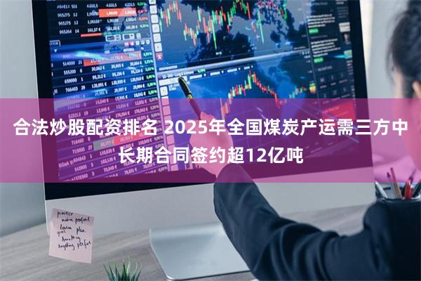 合法炒股配资排名 2025年全国煤炭产运需三方中长期合同签约超12亿吨