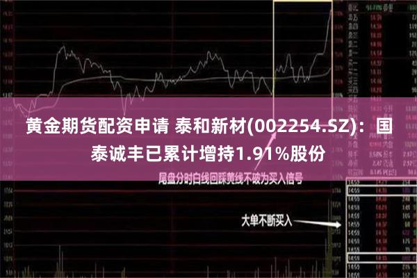 黄金期货配资申请 泰和新材(002254.SZ)：国泰诚