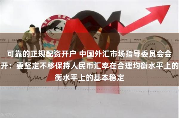 可靠的正规配资开户 中国外汇市场指导委员会会议在京召开：要坚定不移保持人民币汇率在合理均衡水平上的基本稳定